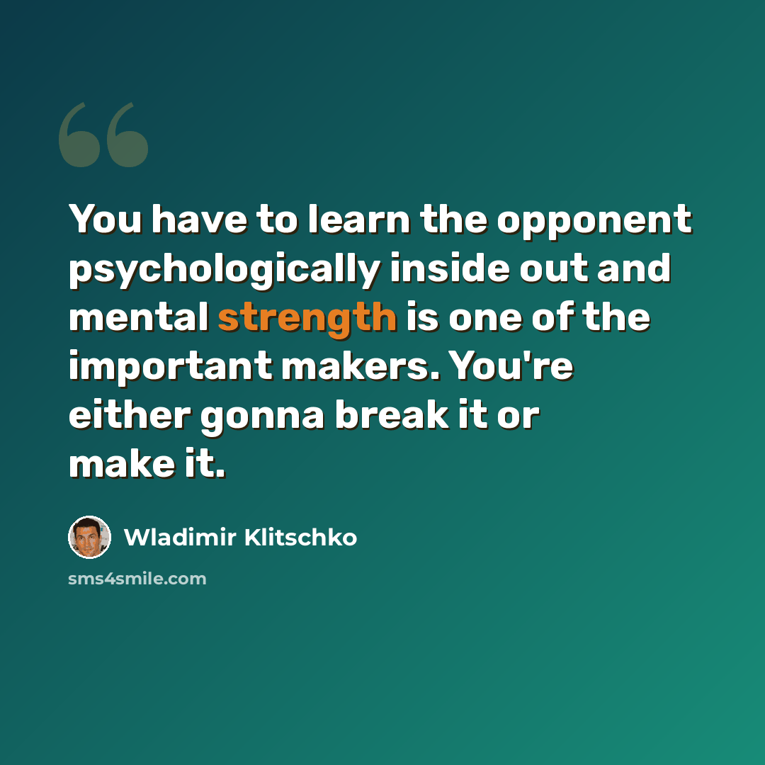“You have to learn the opponent psychologically inside out and mental strength is one of the important makers. You're either gonna break it or make it.” quote by Wladimir Klitschko