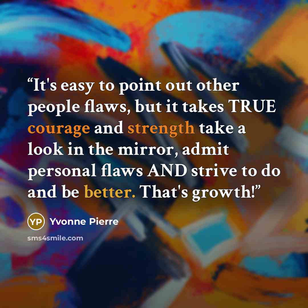 “It's easy to point out other people flaws, but it takes TRUE courage and strength take a look in the mirror, admit personal flaws AND strive to do and be better. That's growth!” quote by Yvonne Pierre