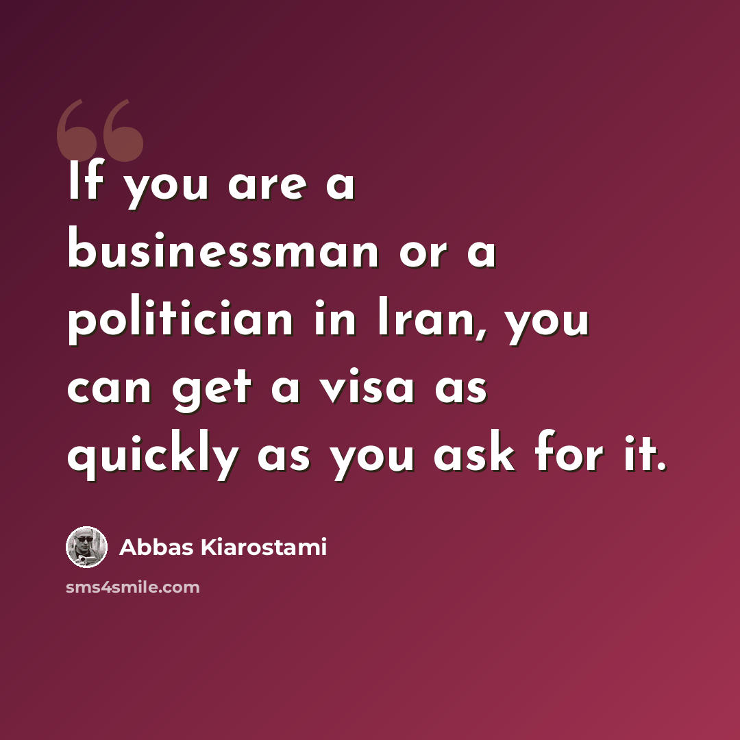 “If you are a businessman or a politician in Iran, you can get a visa as quickly as you ask for it.” quote by Abbas Kiarostami
