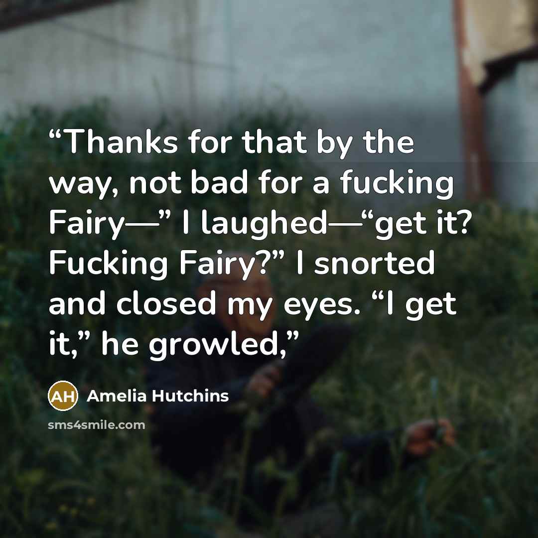 “Thanks for that by the way, not bad for a fucking Fairy—” I laughed—“get it? Fucking Fairy?” I snorted and closed my eyes. “I get it,” he growled,” quote by Amelia Hutchins