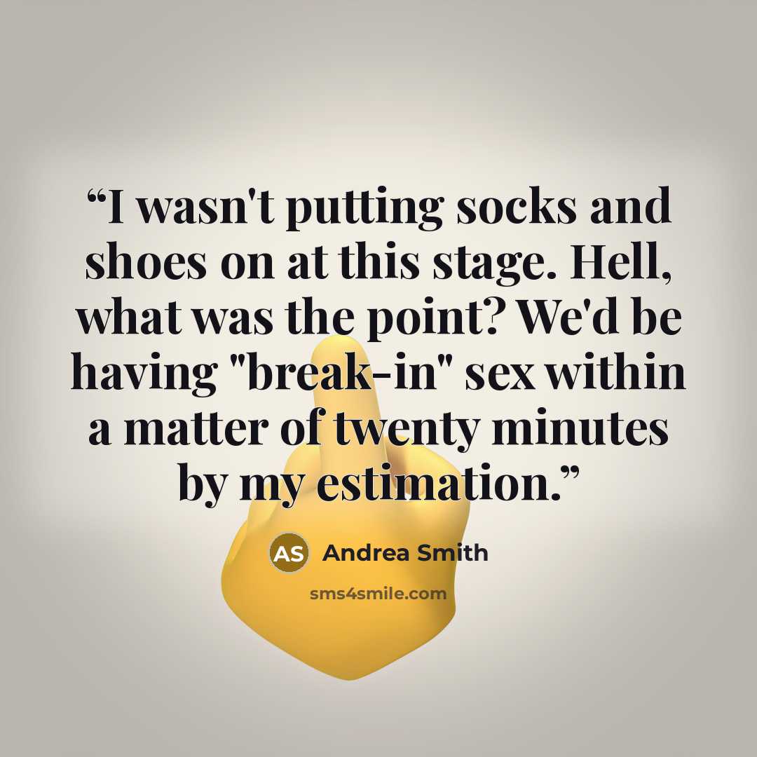 “I wasn't putting socks and shoes on at this stage. Hell, what was the point? We'd be having "break-in" sex within a matter of twenty minutes by my estimation.” quote by Andrea Smith