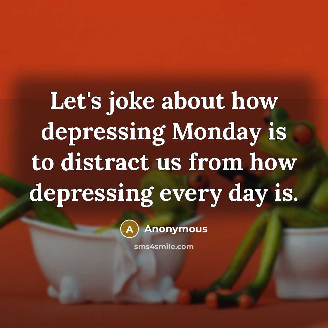 “Let's joke about how depressing Monday is to distract us from how depressing every day is.” quote by Anonymous