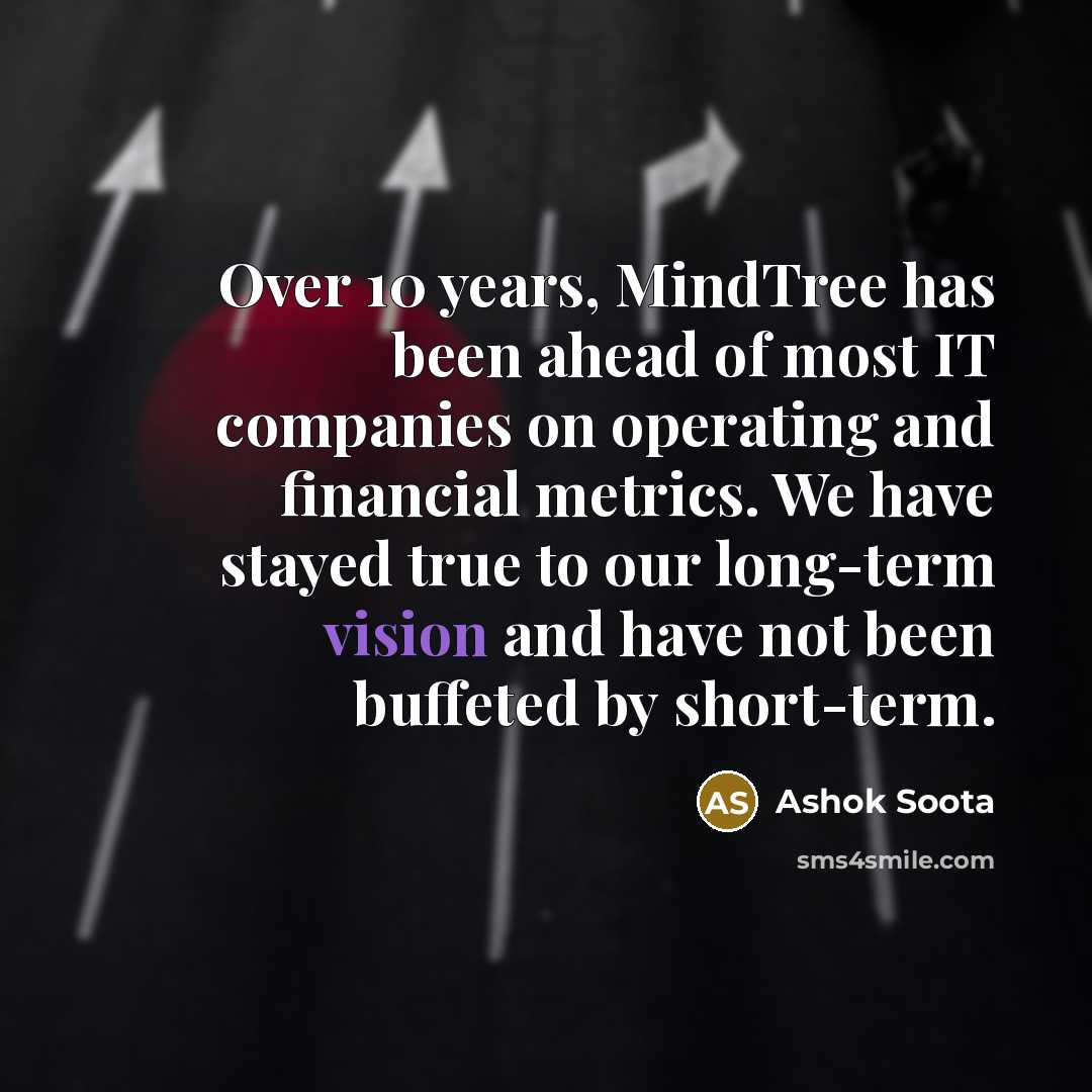 “Over 10 years, MindTree has been ahead of most IT companies on operating and financial metrics. We have stayed true to our long-term vision and have not been buffeted by short-term.” quote by Ashok Soota