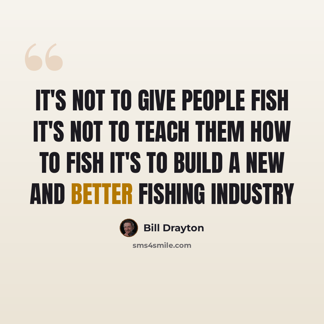 “It's not to give people fish It's not to teach them how to fish It's to build a new and better fishing industry” quote by Bill Drayton