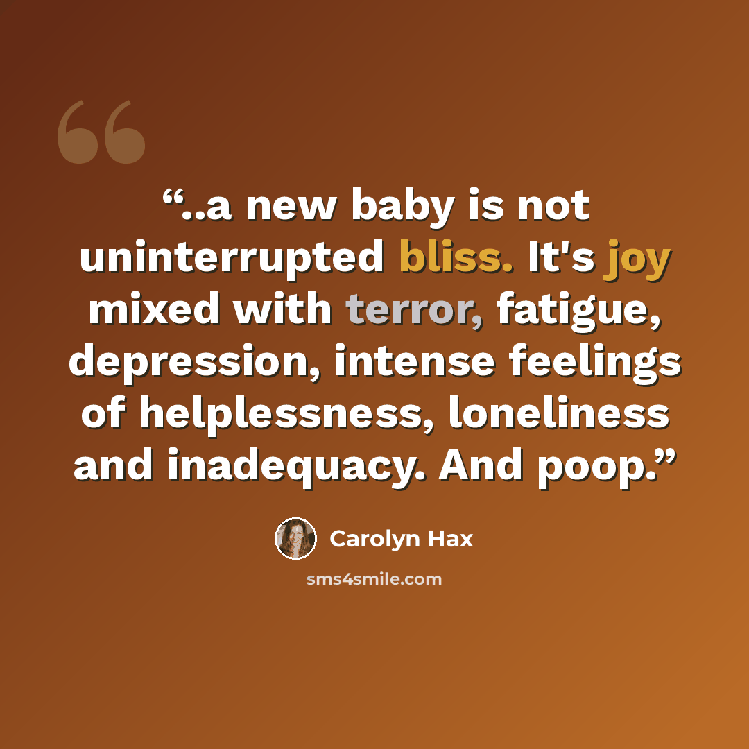 “..a new baby is not uninterrupted bliss. It's joy mixed with terror, fatigue, depression, intense feelings of helplessness, loneliness and inadequacy. And poop.” quote by Carolyn Hax