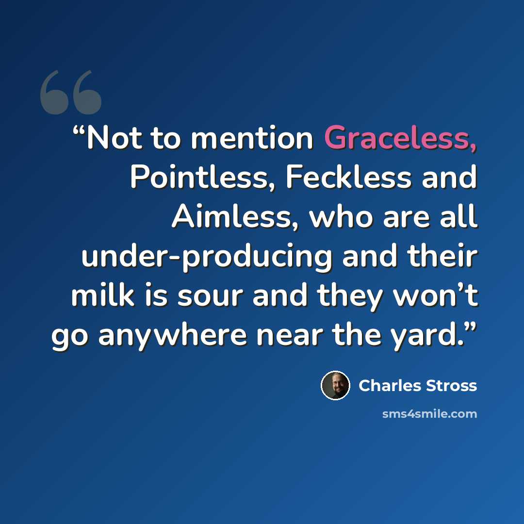 “Not to mention Graceless, Pointless, Feckless and Aimless, who are all under-producing and their milk is sour and they won’t go anywhere near the yard.” quote by Charles stross