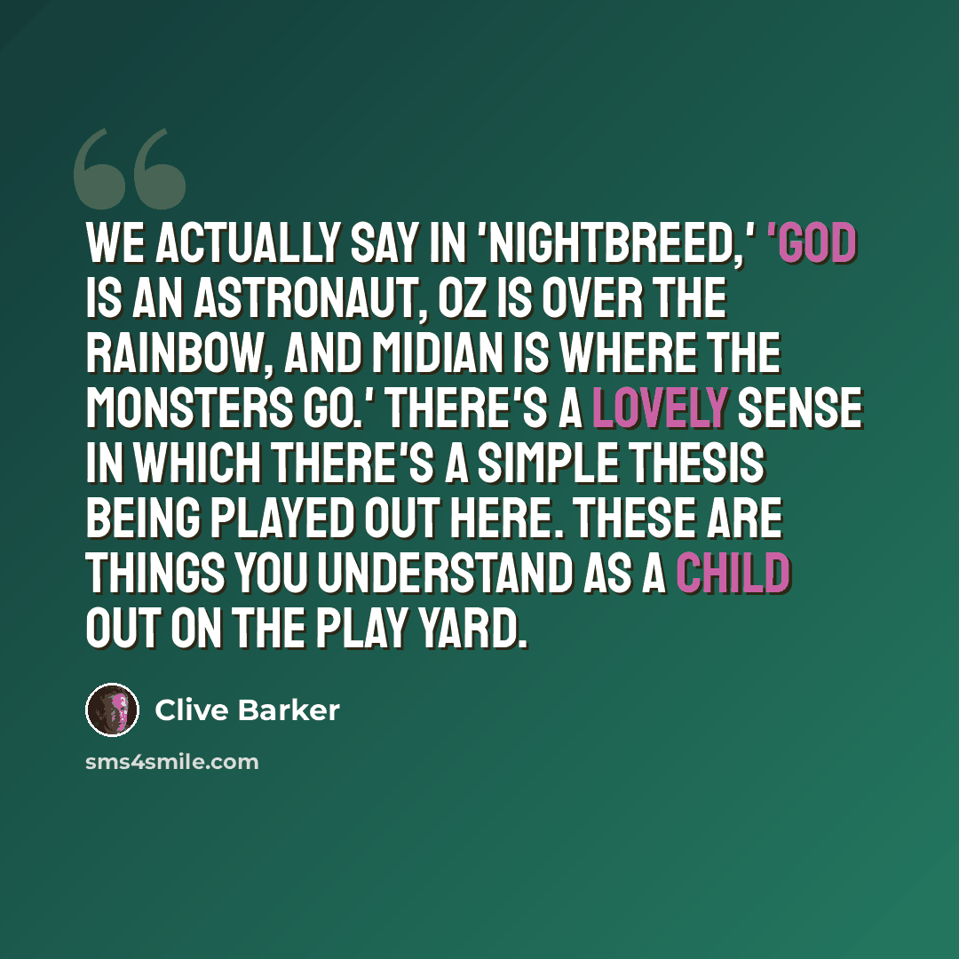 “We actually say in 'Nightbreed,' 'God is an astronaut, Oz is over the rainbow, and Midian is where the monsters go.' There's a lovely sense in which there's a simple thesis being played out here. These are things you understand as a child out on the play yard.” quote by Clive Barker