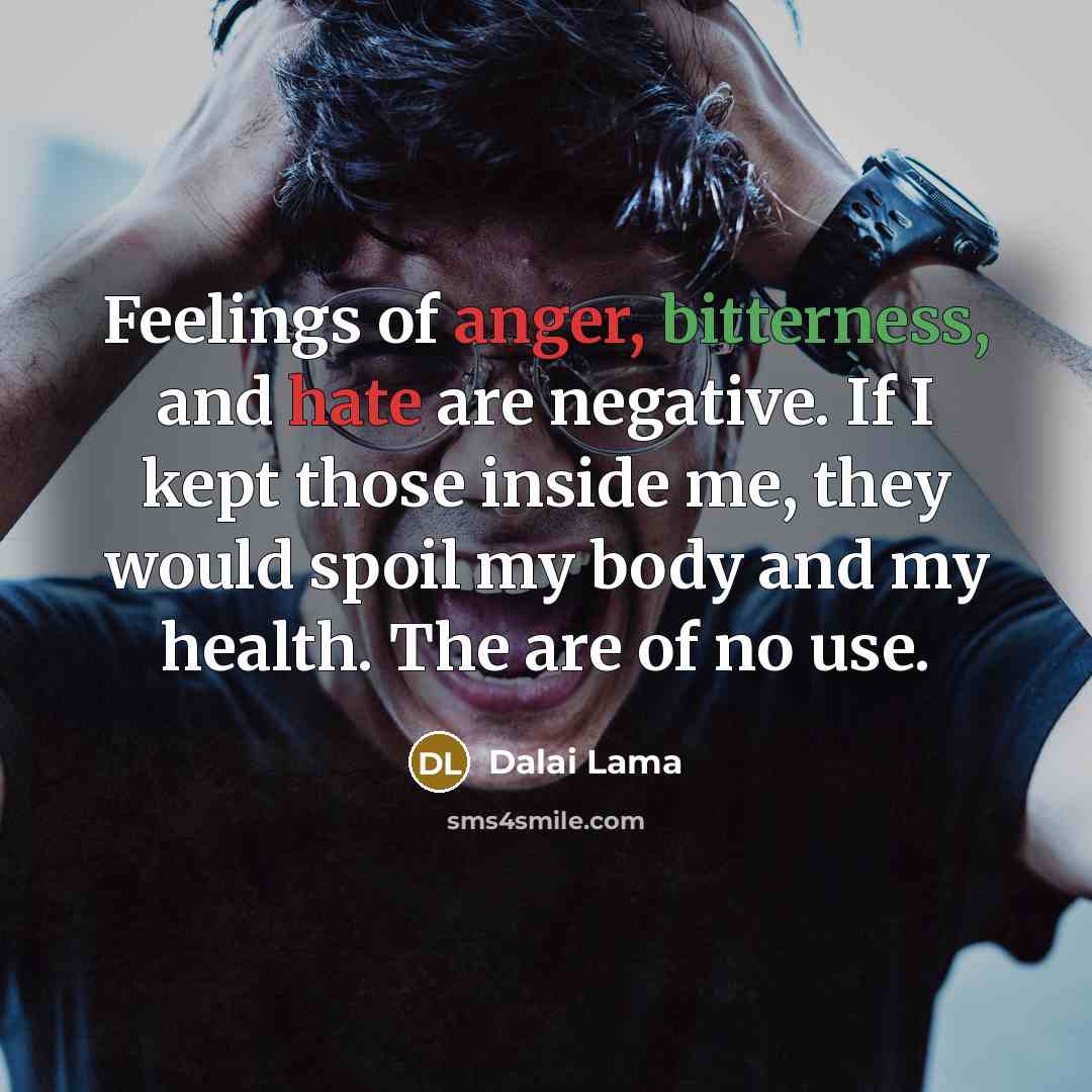 “Feelings of anger, bitterness, and hate are negative. If I kept those inside me, they would spoil my body and my health. The are of no use.” quote by Dalai Lama