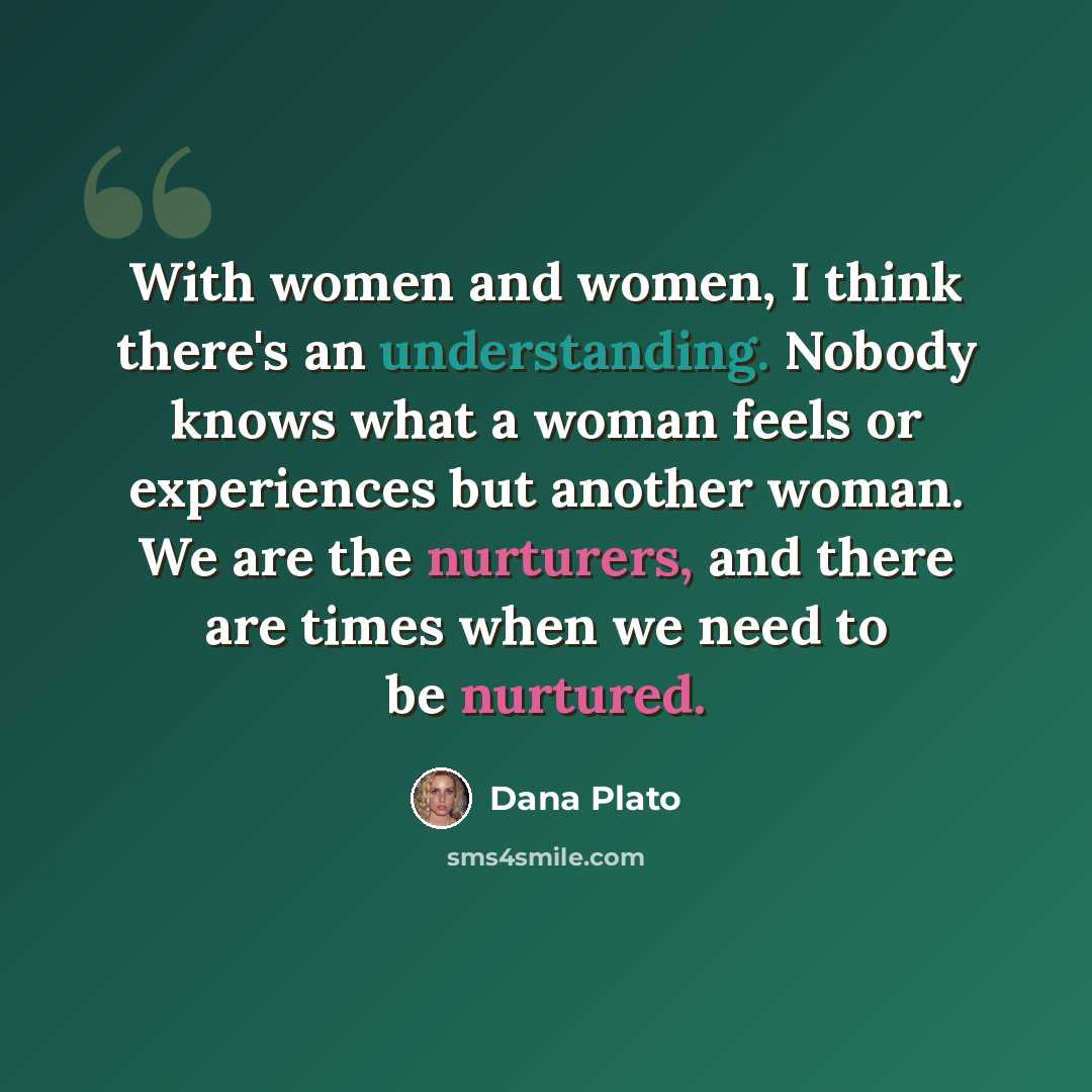 “With women and women, I think there's an understanding. Nobody knows what a woman feels or experiences but another woman. We are the nurturers, and there are times when we need to be nurtured.” quote by Dana Plato