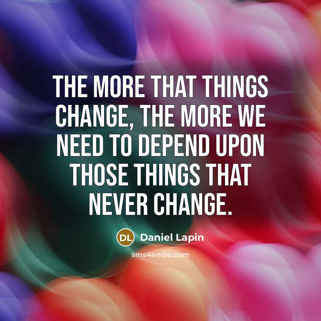 “The more that things change, the more we need to depend upon those things that never change.” quote by Daniel Lapin