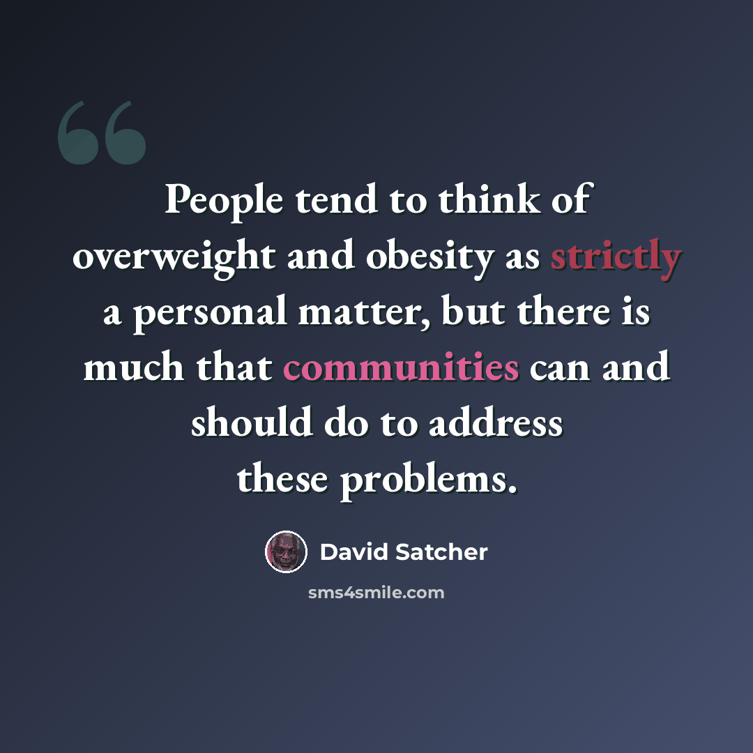 “People tend to think of overweight and obesity as strictly a personal matter, but there is much that communities can and should do to address these problems.” quote by David Satcher