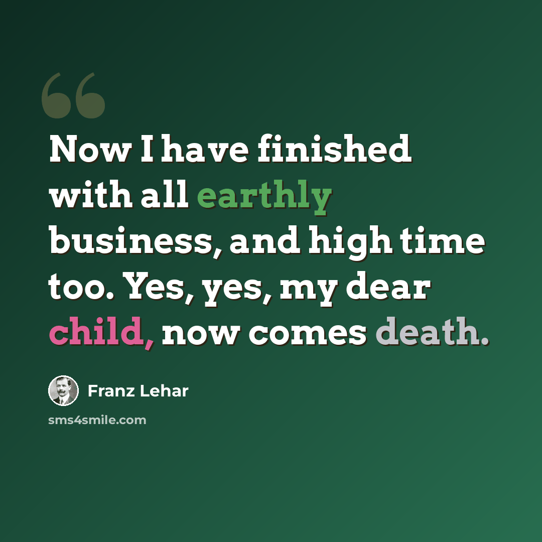 “Now I have finished with all earthly business, and high time too. Yes, yes, my dear child, now comes death.” quote by Franz Lehar