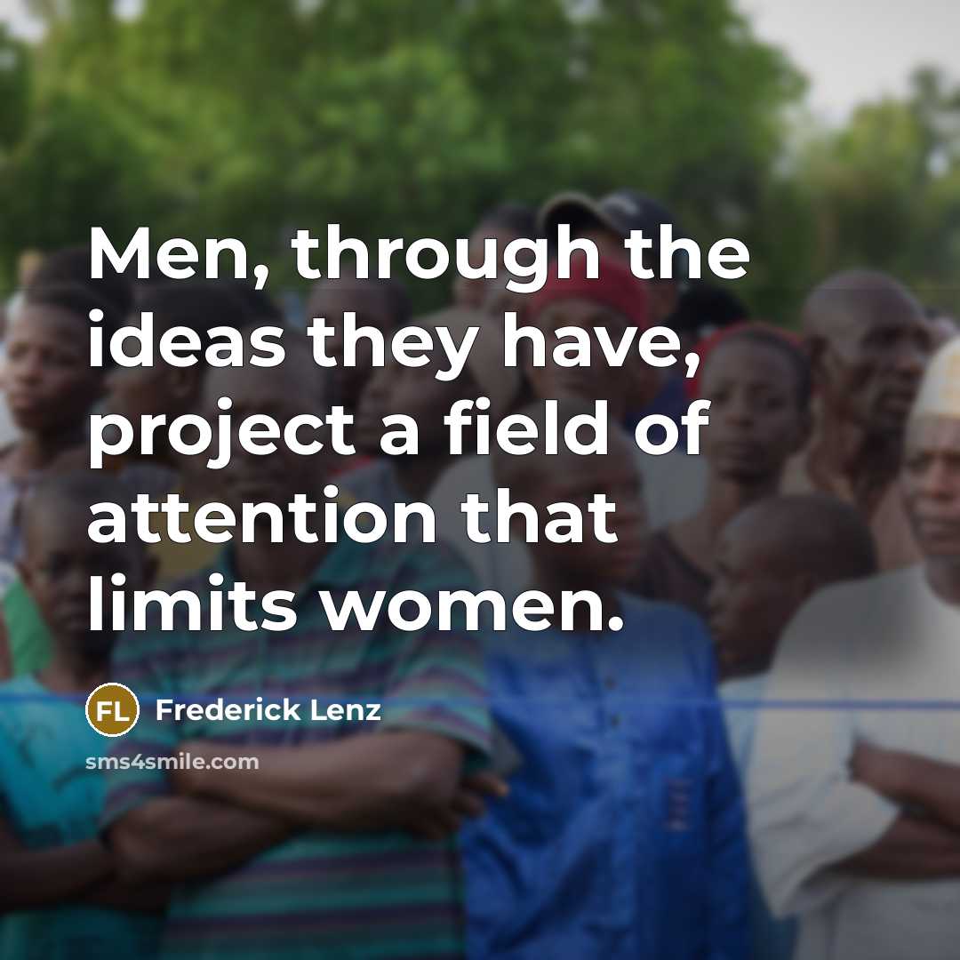 “Men, through the ideas they have, project a field of attention that limits women.” quote by Frederick Lenz