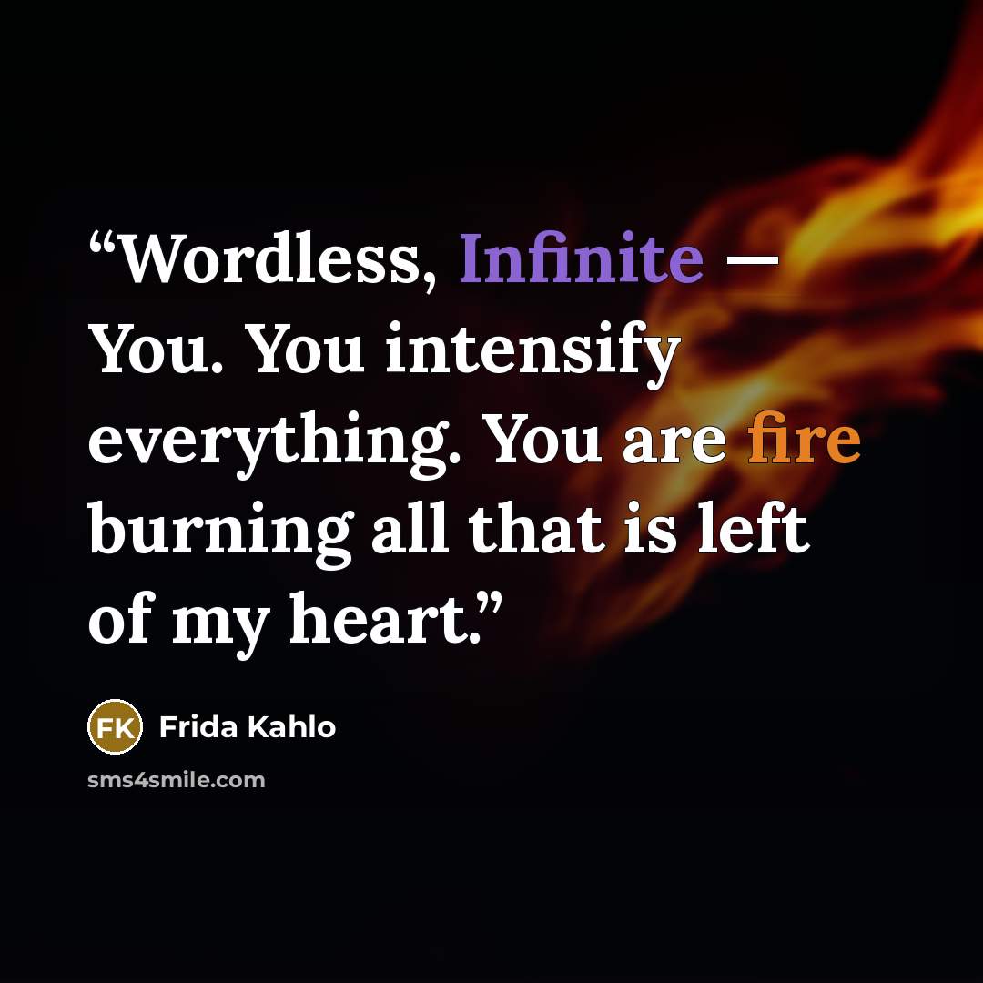 “Wordless, Infinite — You. You intensify everything. You are fire burning all that is left of my heart.” quote by Frida Kahlo