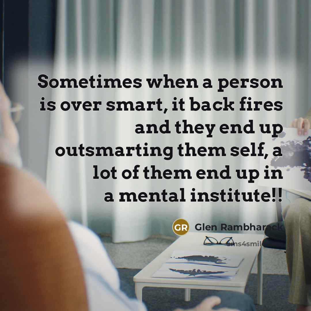 “Sometimes when a person is over smart, it back fires and they end up outsmarting them self, a lot of them end up in a mental institute!!” quote by Glen Rambharack