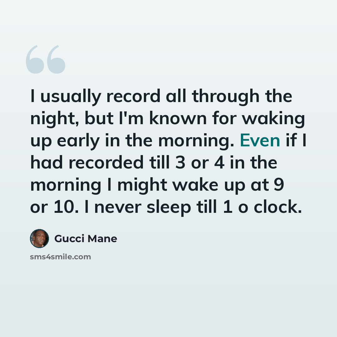 “I usually record all through the night, but I'm known for waking up early in the morning. Even if I had recorded till 3 or 4 in the morning I might wake up at 9 or 10. I never sleep till 1 o clock.” quote by Gucci Mane