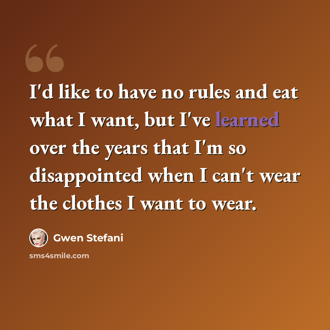 “I'd like to have no rules and eat what I want, but I've learned over the years that I'm so disappointed when I can't wear the clothes I want to wear.” quote by Gwen Stefani