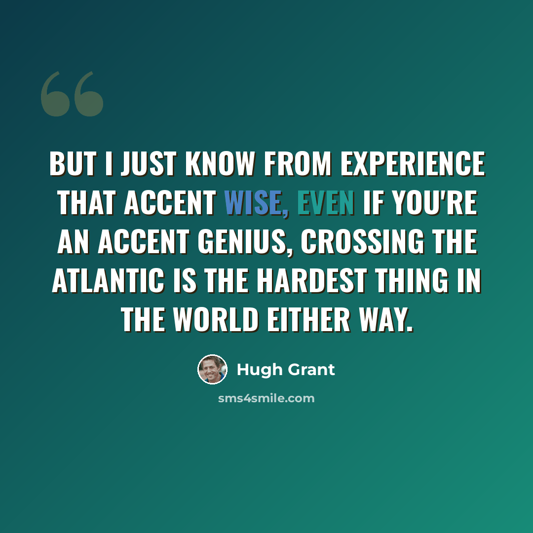 “But I just know from experience that accent wise, even if you're an accent genius, crossing the Atlantic is the hardest thing in the world either way.” quote by Hugh Grant