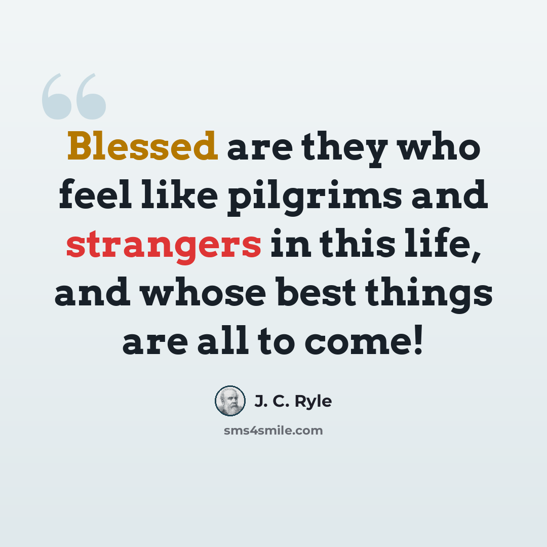 “Blessed are they who feel like pilgrims and strangers in this life, and whose best things are all to come!” quote by J. C. Ryle