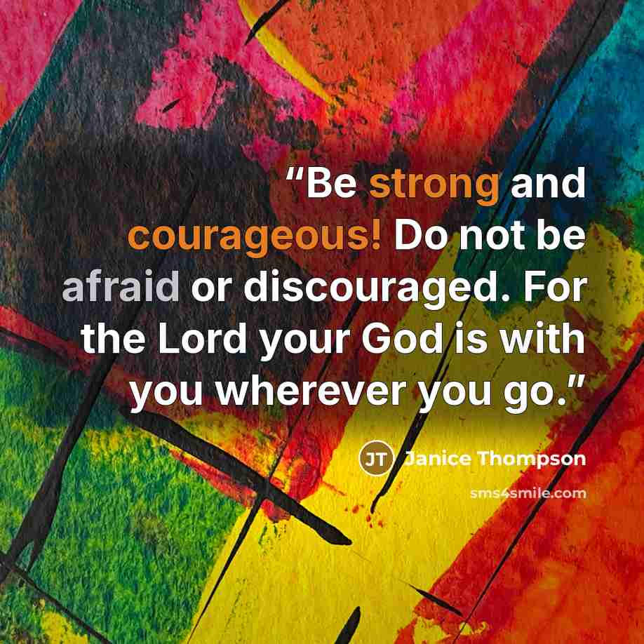 “Be strong and courageous! Do not be afraid or discouraged. For the Lord your God is with you wherever you go.” quote by Janice Thompson