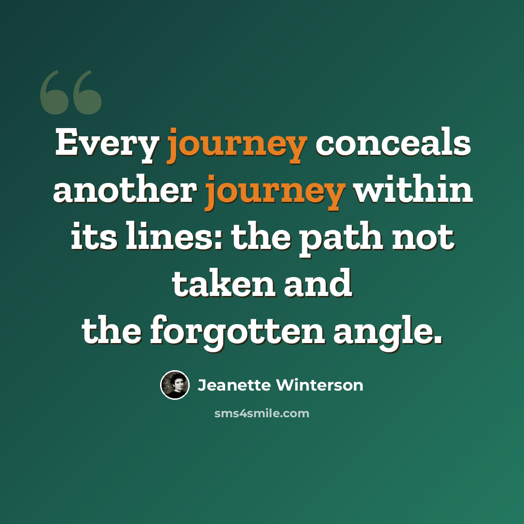 “Every journey conceals another journey within its lines: the path not taken and the forgotten angle.” quote by Jeanette Winterson