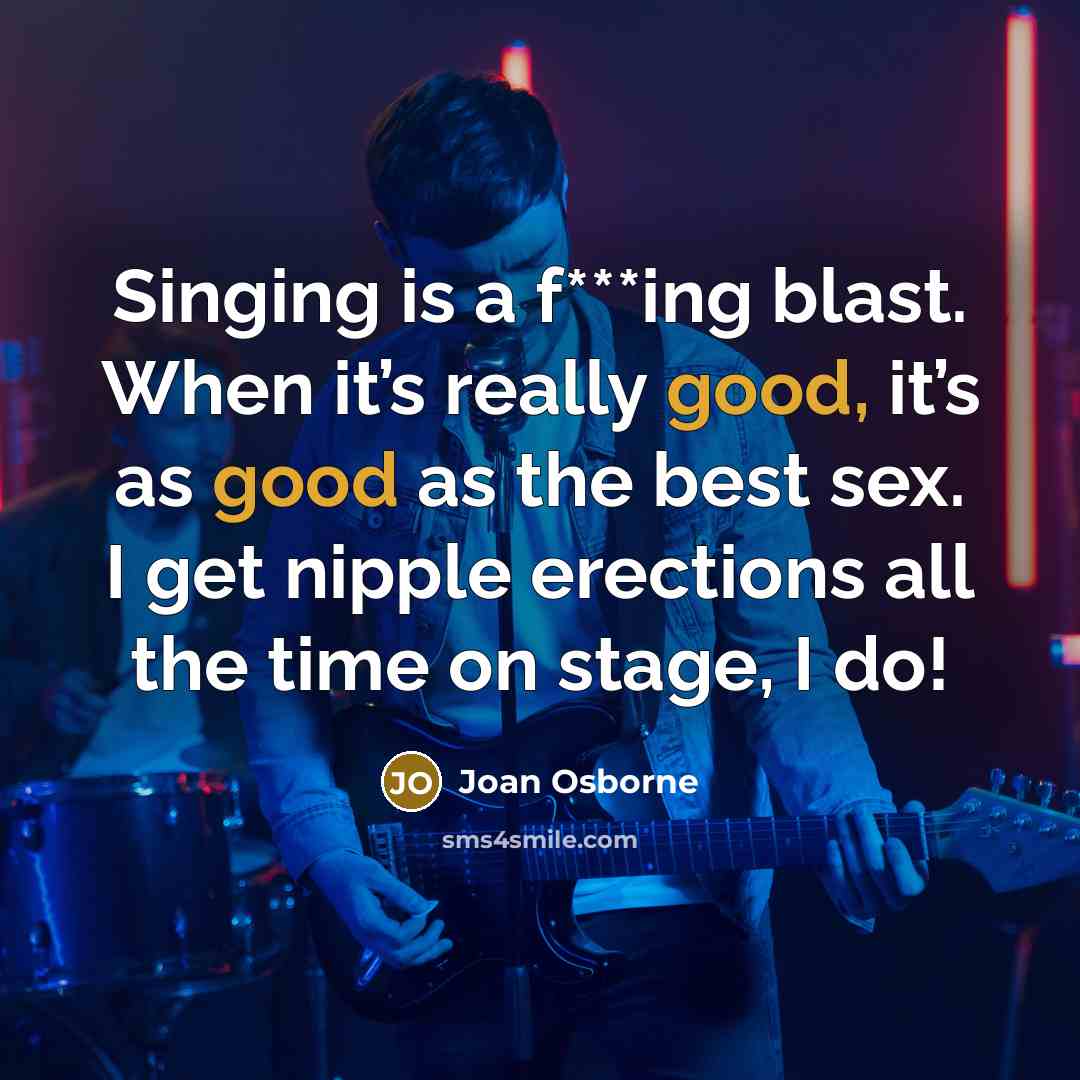 “Singing is a f***ing blast. When it’s really good, it’s as good as the best sex. I get nipple erections all the time on stage, I do!” quote by Joan Osborne