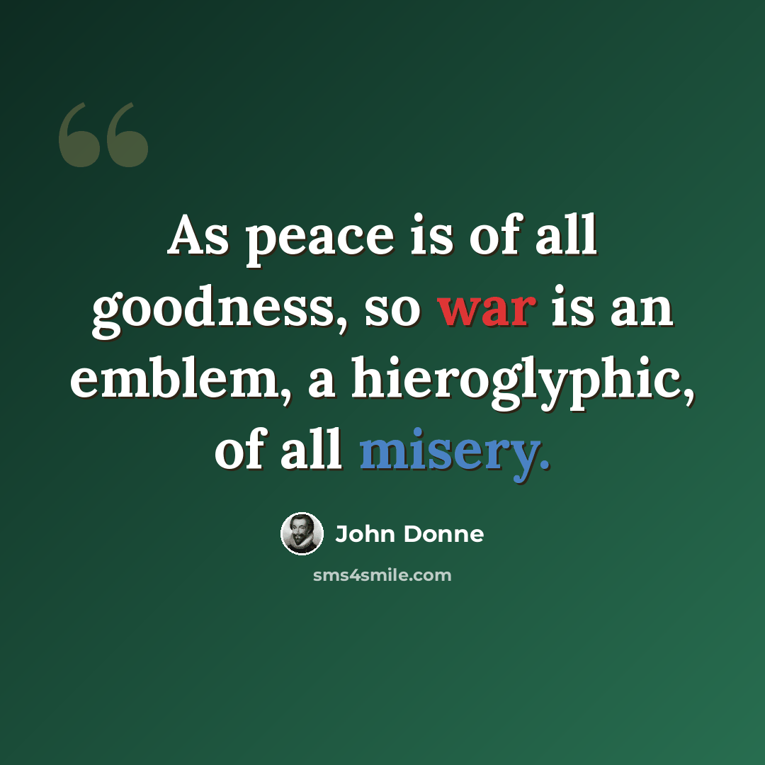 “As peace is of all goodness, so war is an emblem, a hieroglyphic, of all misery.” quote by John Donne