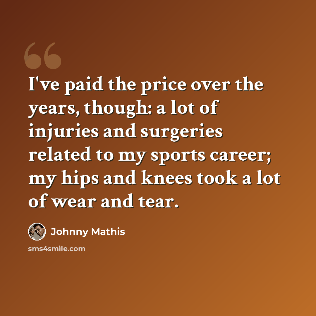 “I've paid the price over the years, though: a lot of injuries and surgeries related to my sports career; my hips and knees took a lot of wear and tear.” quote by Johnny Mathis