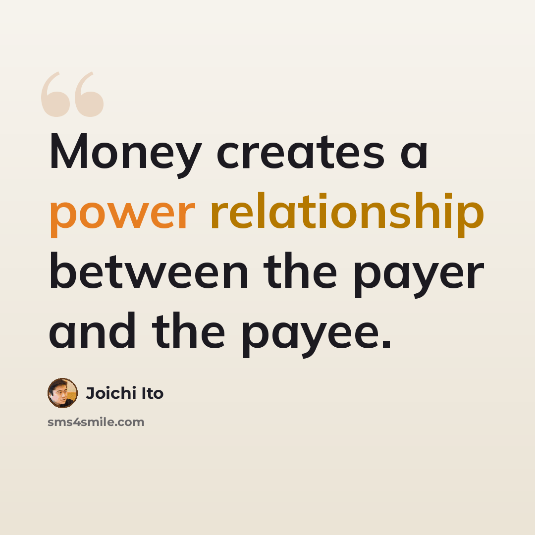 “Money creates a power relationship between the payer and the payee.” quote by Joichi Ito