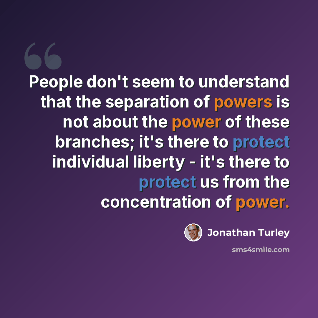 “People don't seem to understand that the separation of powers is not about the power of these branches; it's there to protect individual liberty - it's there to protect us from the concentration of power.” quote by Jonathan Turley