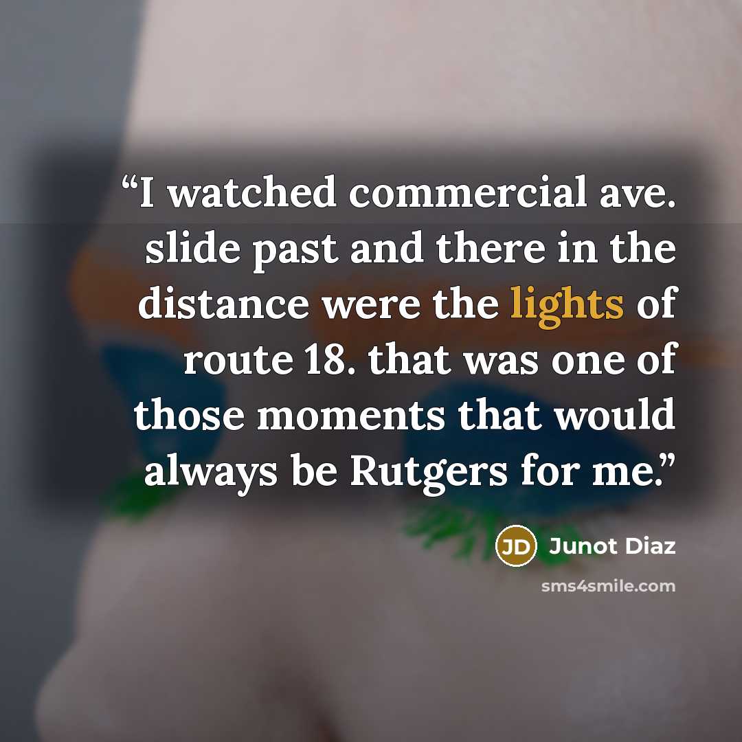 “I watched commercial ave. slide past and there in the distance were the lights of route 18. that was one of those moments that would always be Rutgers for me.” quote by Junot Díaz