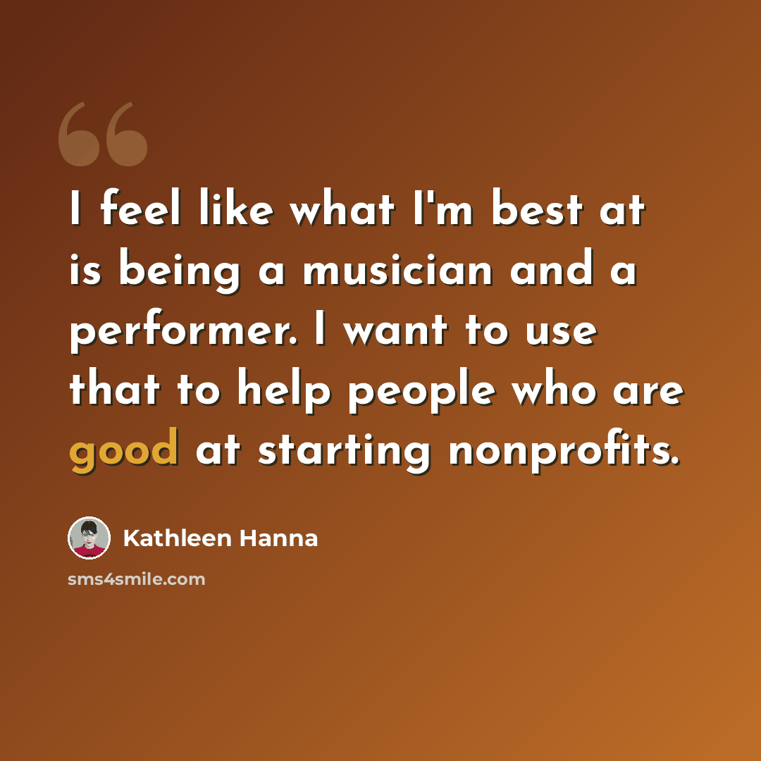 “I feel like what I'm best at is being a musician and a performer. I want to use that to help people who are good at starting nonprofits.” quote by Kathleen Hanna