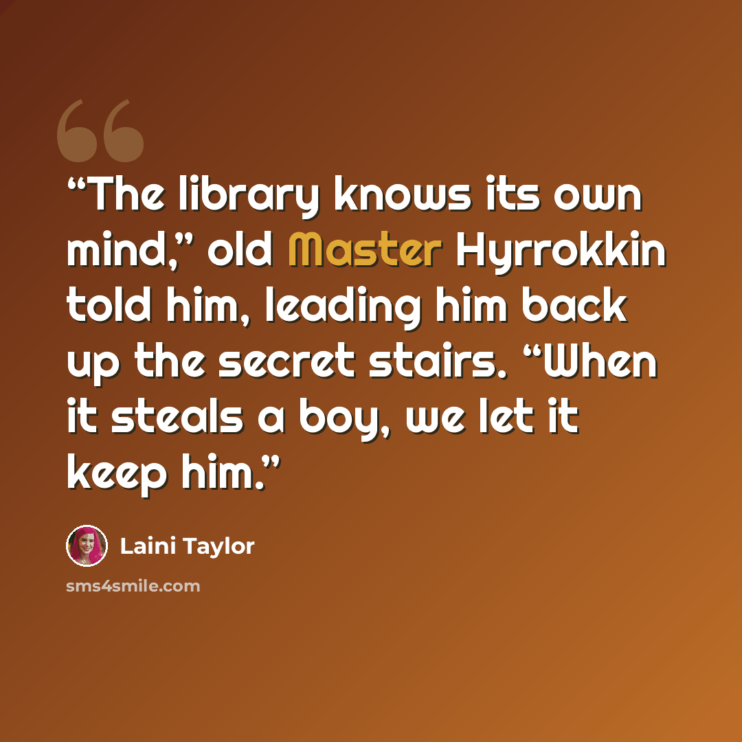 “The library knows its own mind,” old Master Hyrrokkin told him, leading him back up the secret stairs. “When it steals a boy, we let it keep him.” quote by Laini Taylor