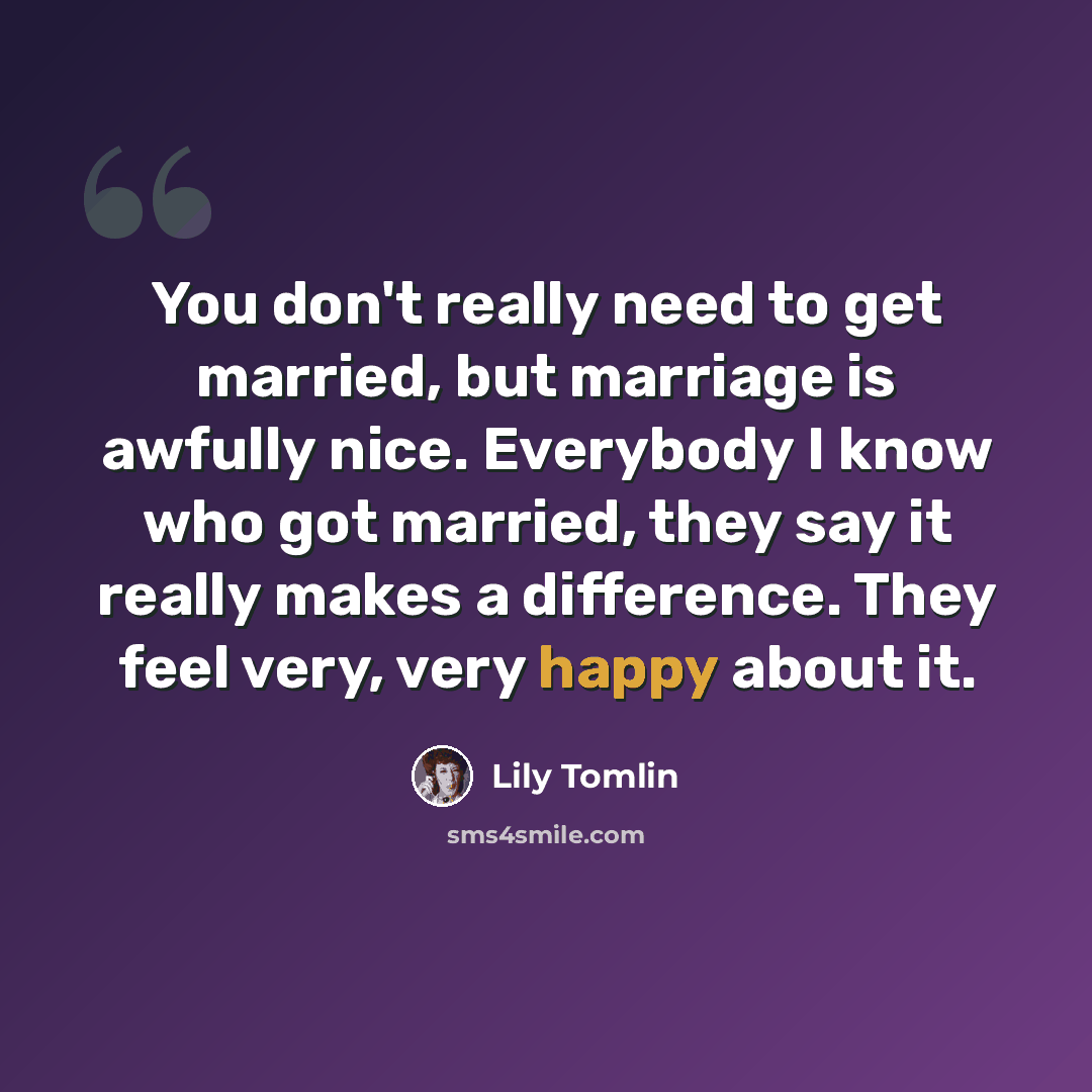 “You don't really need to get married, but marriage is awfully nice. Everybody I know who got married, they say it really makes a difference. They feel very, very happy about it.” quote by Lily Tomlin