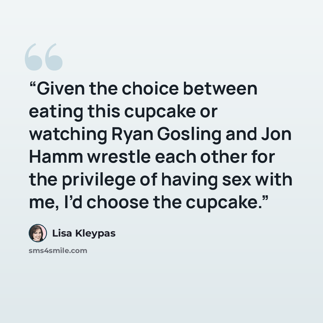 “Given the choice between eating this cupcake or watching Ryan Gosling and Jon Hamm wrestle each other for the privilege of having sex with me, I’d choose the cupcake.” quote by Lisa Kleypas
