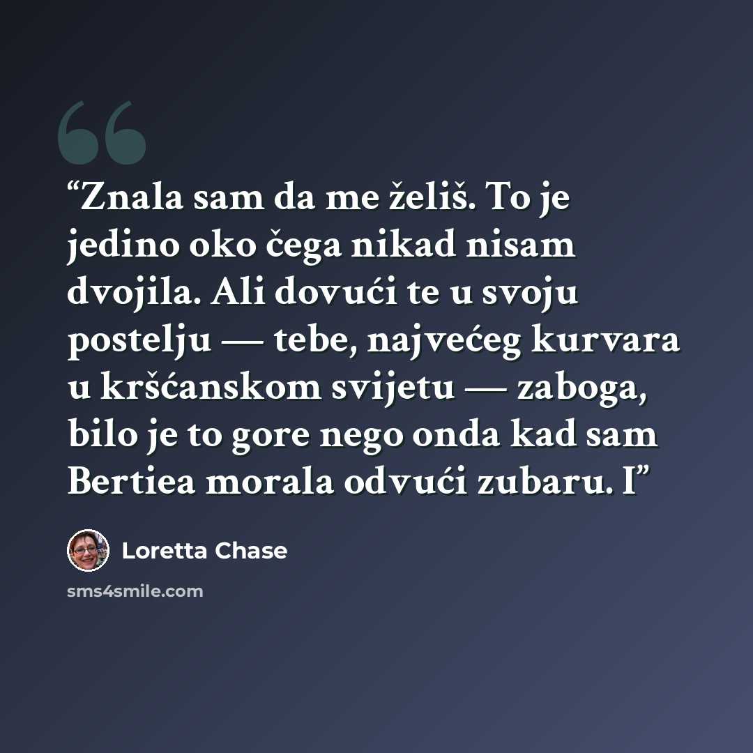 “Znala sam da me želiš. To je jedino oko čega nikad nisam dvojila. Ali dovući te u svoju postelju — tebe, najvećeg kurvara u kršćanskom svijetu — zaboga, bilo je to gore nego onda kad sam Bertiea morala odvući zubaru. I” quote by Loretta Chase