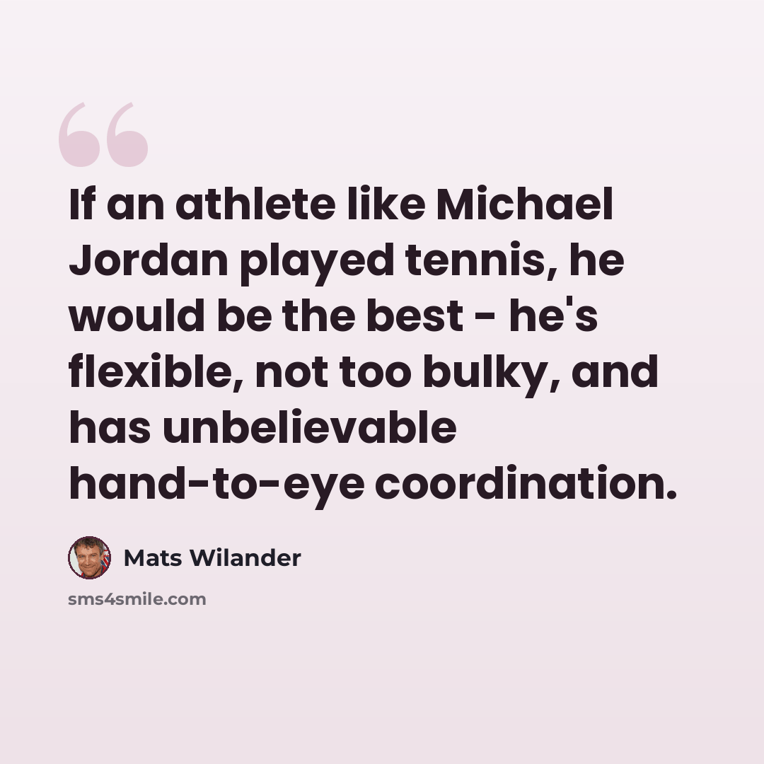 “If an athlete like Michael Jordan played tennis, he would be the best - he's flexible, not too bulky, and has unbelievable hand-to-eye coordination.” quote by Mats Wilander