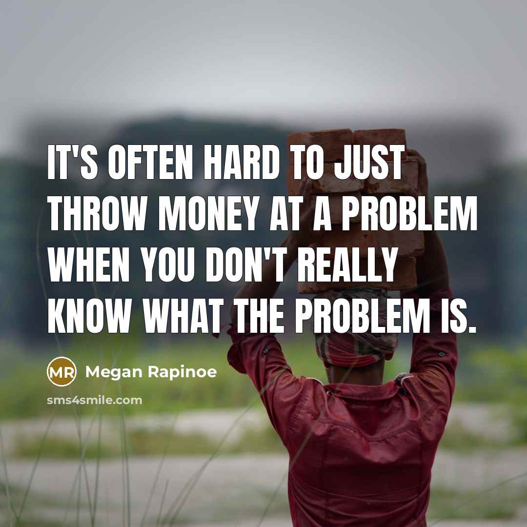 “It's often hard to just throw money at a problem when you don't really know what the problem is.” quote by Megan Rapinoe