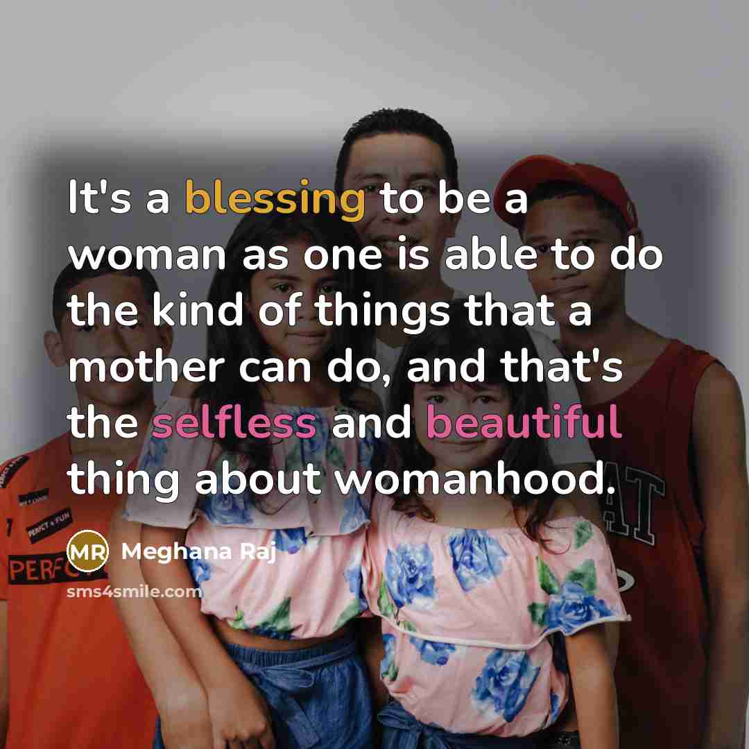 “It's a blessing to be a woman as one is able to do the kind of things that a mother can do, and that's the selfless and beautiful thing about womanhood.” quote by Meghana Raj