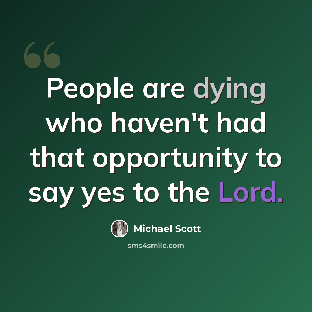 “People are dying who haven't had that opportunity to say yes to the Lord.” quote by Michael Scott