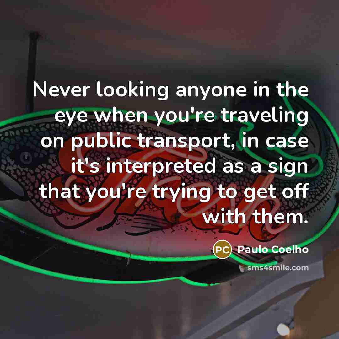 “Never looking anyone in the eye when you're traveling on public transport, in case it's interpreted as a sign that you're trying to get off with them.” quote by Paulo Coelho