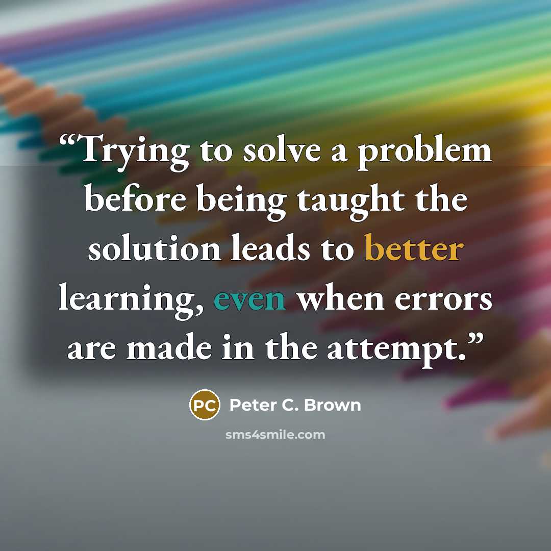 “Trying to solve a problem before being taught the solution leads to better learning, even when errors are made in the attempt.” quote by Peter C. Brown