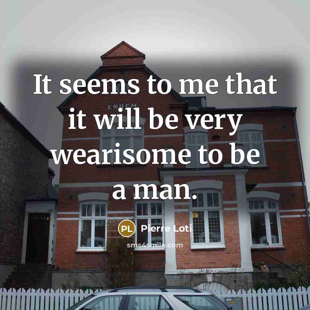 “It seems to me that it will be very wearisome to be a man.” quote by Pierre Loti