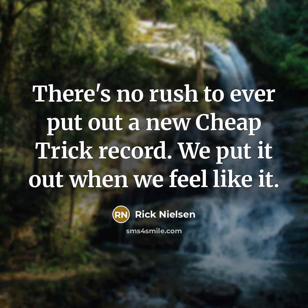“There's no rush to ever put out a new Cheap Trick record. We put it out when we feel like it.” quote by Rick Nielsen