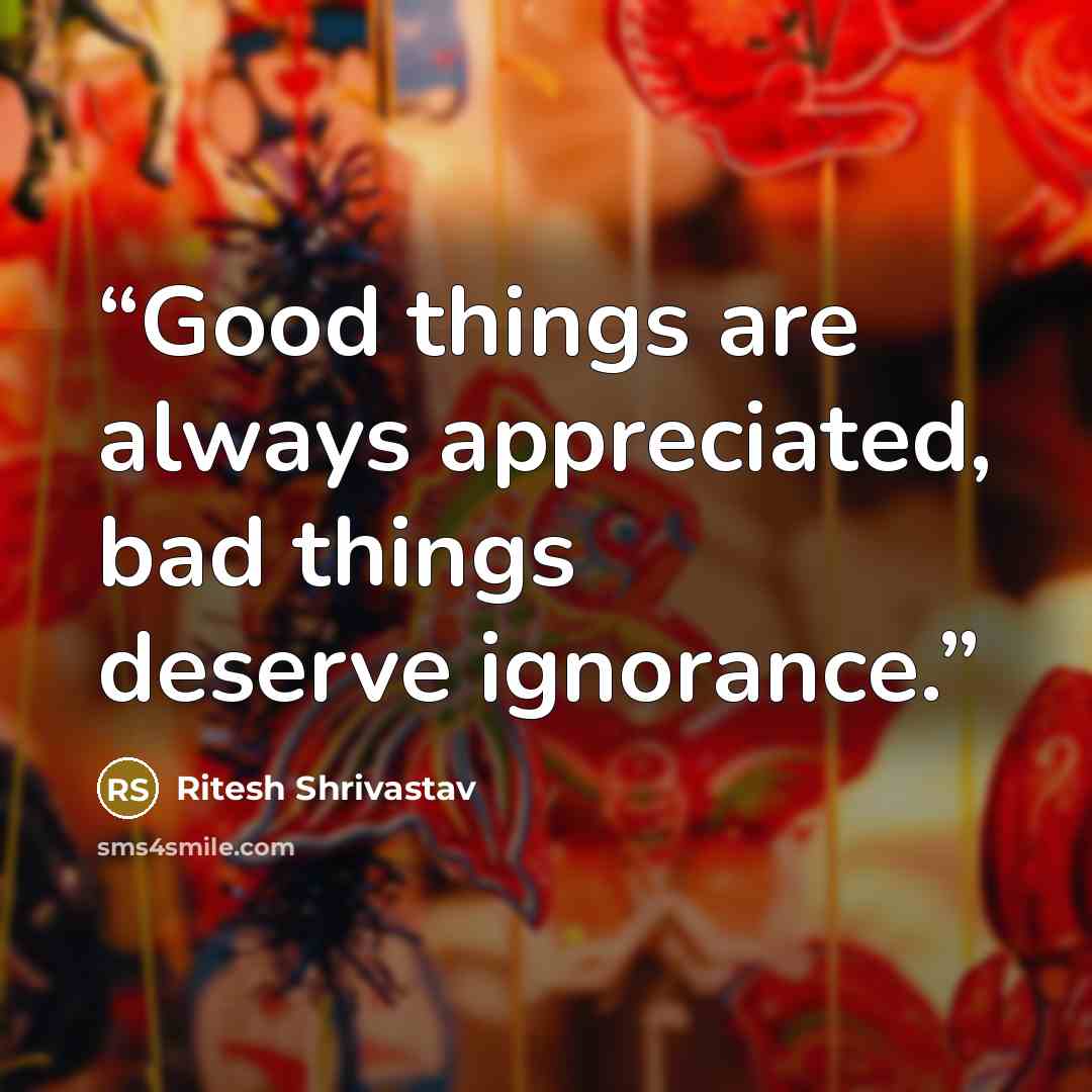 “Good things are always appreciated, bad things deserve ignorance.” quote by Ritesh Shrivastav