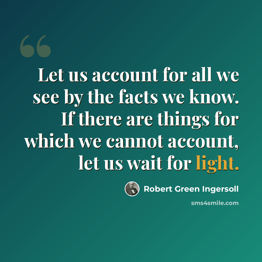 “Let us account for all we see by the facts we know. If there are things for which we cannot account, let us wait for light.” quote by Robert Green Ingersoll