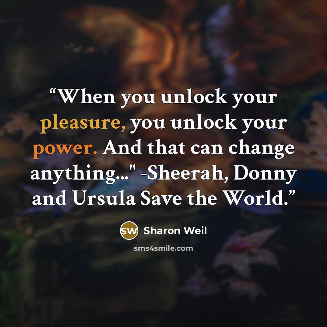 “When you unlock your pleasure, you unlock your power. And that can change anything..." -Sheerah, Donny and Ursula Save the World.” quote by Sharon Weil