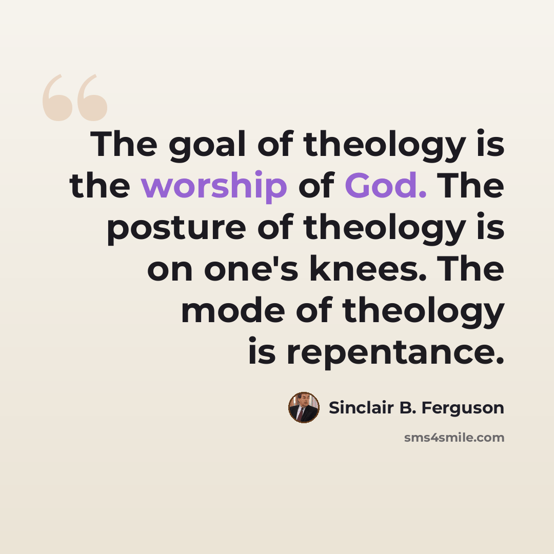 “The goal of theology is the worship of God. The posture of theology is on one's knees. The mode of theology is repentance.” quote by Sinclair B. Ferguson