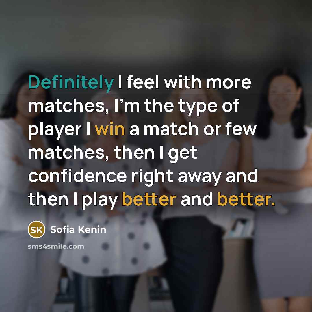 “Definitely I feel with more matches, I'm the type of player I win a match or few matches, then I get confidence right away and then I play better and better.” quote by Sofia Kenin