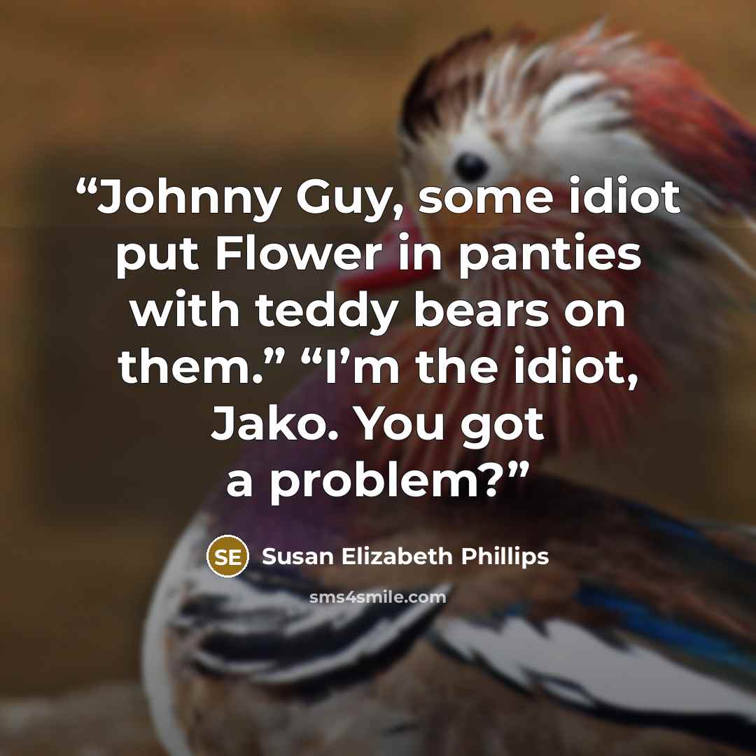 “Johnny Guy, some idiot put Flower in panties with teddy bears on them.” “I’m the idiot, Jako. You got a problem?” quote by Susan Elizabeth Phillips